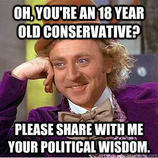 Oh, You're an 18 year old conservative? Please Share with me your political wisdom.  Creepy Wonka