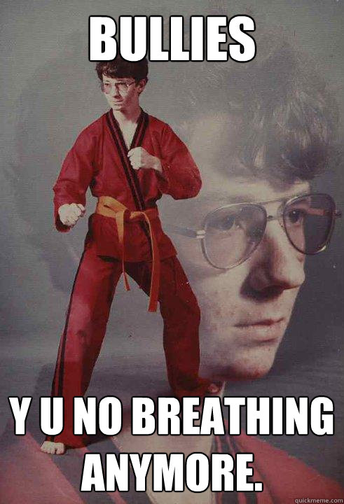 Bullies Y U NO Breathing anymore.  Karate Kyle