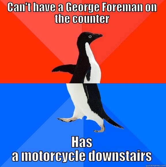 dad who gets upset over stupid things - CAN'T HAVE A GEORGE FOREMAN ON THE COUNTER HAS A MOTORCYCLE DOWNSTAIRS Socially Awesome Awkward Penguin