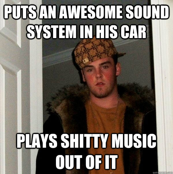 Puts an awesome sound system in his car Plays shitty music out of it - Puts an awesome sound system in his car Plays shitty music out of it  Scumbag Steve