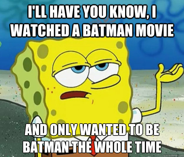 I'll have you know, I watched a batman movie and only wanted to be batman the whole time  Tough Spongebob