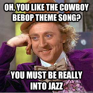 Oh, you like the cowboy bebop theme song? You must be really into jazz - Oh, you like the cowboy bebop theme song? You must be really into jazz  Condescending Wonka