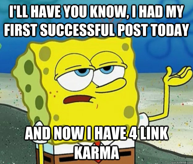 I'll have you know, I had my first successful post today And now i have 4 link karma  Tough Spongebob