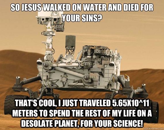 so jesus walked on water and died for your sins? that's cool, i just traveled 5.65x10^11 meters to spend the rest of my life on a desolate planet, for your science! - so jesus walked on water and died for your sins? that's cool, i just traveled 5.65x10^11 meters to spend the rest of my life on a desolate planet, for your science!  sacrificial rover