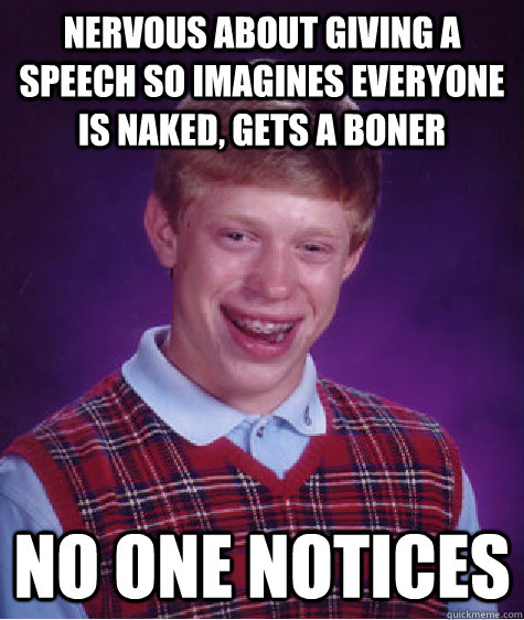 nervous about giving a speech so imagines everyone is naked, gets a boner No one notices  Bad Luck Brian