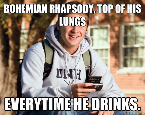 Bohemian Rhapsody, Top of his lungs Everytime he drinks. - Bohemian Rhapsody, Top of his lungs Everytime he drinks.  College Freshman