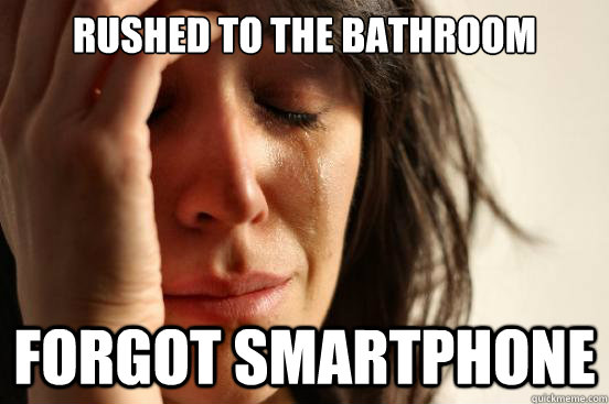 Rushed to the bathroom Forgot smartphone  First World Problems