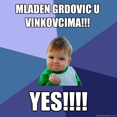 mladen grdovic u vinkovcima!!! yes!!!!  Success Kid