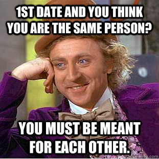 1st date and you think you are the same person? You must be meant for each other.  Condescending Wonka