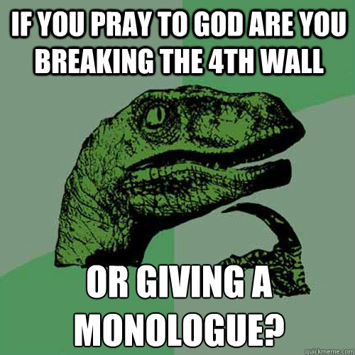 If you pray to God are you breaking the 4th wall Or giving a monologue?  Philosoraptor