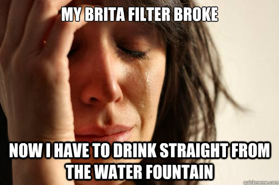 My brita filter broke Now i have to drink straight from the water fountain - My brita filter broke Now i have to drink straight from the water fountain  First World Problems