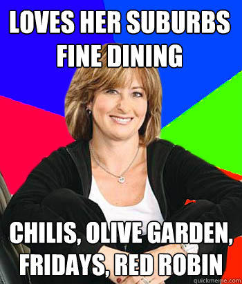 Loves her suburbs fine dining Chilis, olive garden, Fridays, red robin  