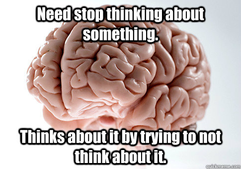 Need stop thinking about something. Thinks about it by trying to not think about it.   Scumbag Brain