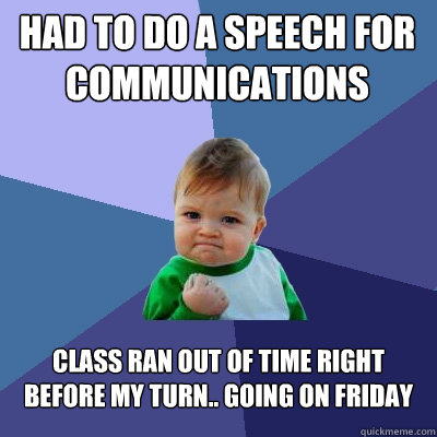 Had to do a speech for communications class ran out of time right before my turn.. going on friday  Success Kid