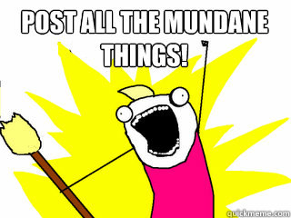 POST ALL THE MUNDANE THINGS!   All The Things