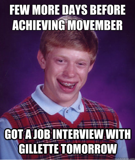 few more days before achieving movember got a job interview with gillette tomorrow - few more days before achieving movember got a job interview with gillette tomorrow  Bad Luck Brian