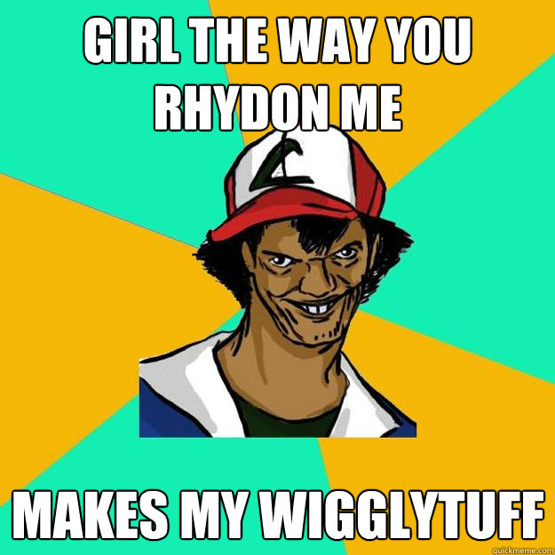 girl the way you rhydon me makes my wigglytuff  Ash Pedreiro