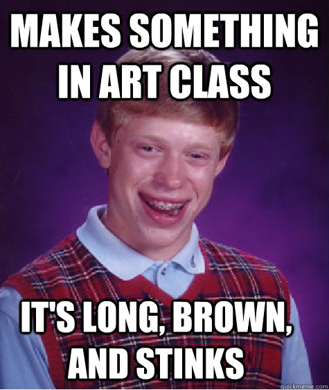 makes something in art class it's long, brown, and stinks  Bad Luck Brian