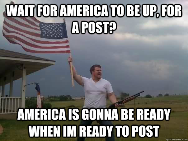 wait for america to be up, for a post? america is gonna be ready when im ready to post  