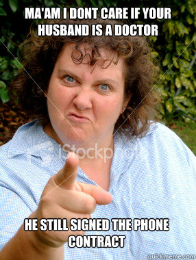 ma'am i dont care if your husband is a doctor he still signed the phone contract  