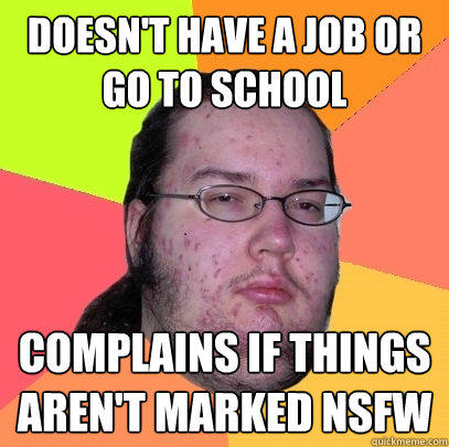 Doesn't have a job or go to school Complains if things aren't marked NSFW  
