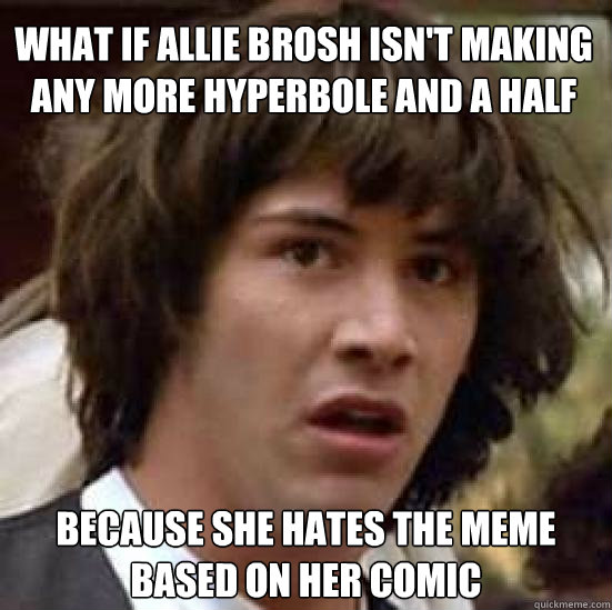 What if Allie Brosh isn't making any more hyperbole and a half because she hates the meme based on her comic  conspiracy keanu