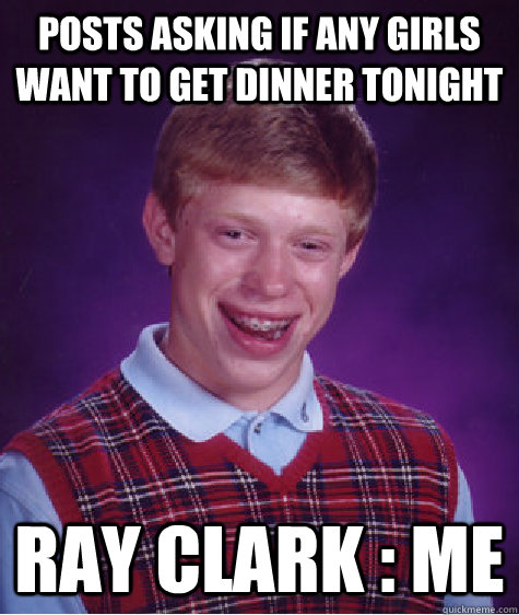 POSTS ASKING if any girls want TO GET DINNER TONIGHT RAY CLARK : ME  Bad Luck Brian