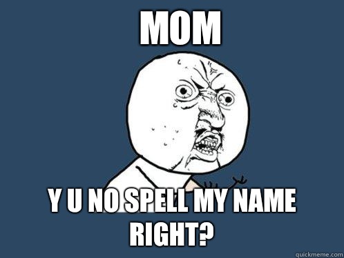 MOM Y U NO SPELL MY NAME RIGHT?  Y U No