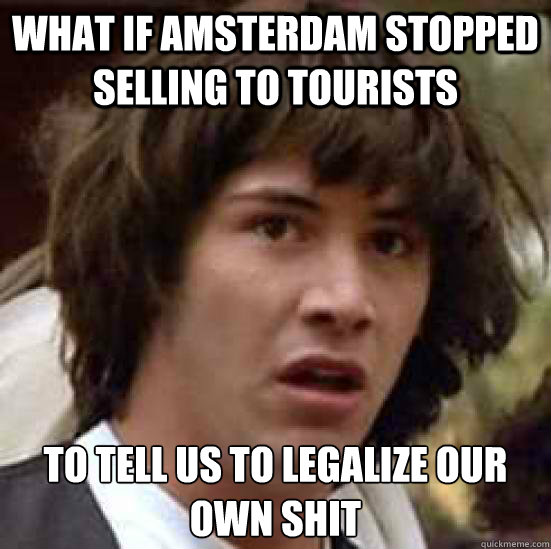 What if Amsterdam stopped selling to tourists to tell us to legalize our own shit  conspiracy keanu