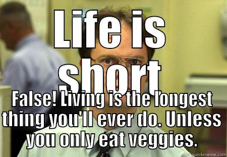 LIFE IS SHORT FALSE! LIVING IS THE LONGEST THING YOU'LL EVER DO. UNLESS YOU ONLY EAT VEGGIES. Schrute