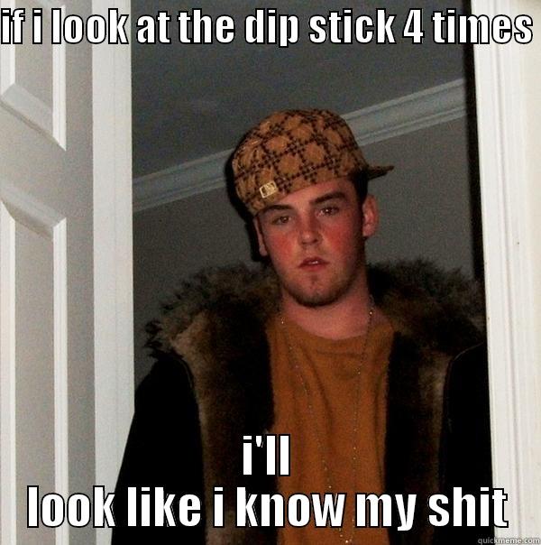 IF I LOOK AT THE DIP STICK 4 TIMES  I'LL LOOK LIKE I KNOW MY SHIT Scumbag Steve