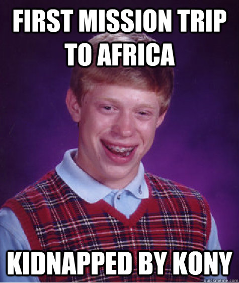 First mission trip to Africa Kidnapped by Kony  Bad Luck Brian