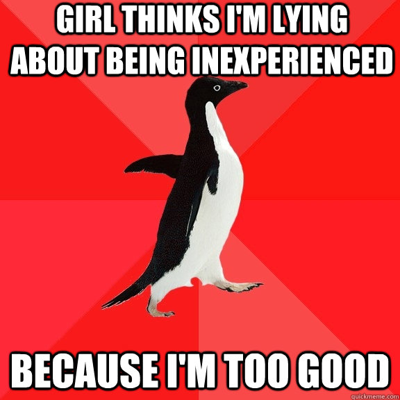 Girl thinks i'm lying about being inexperienced because I'm too good  Socially Awesome Penguin