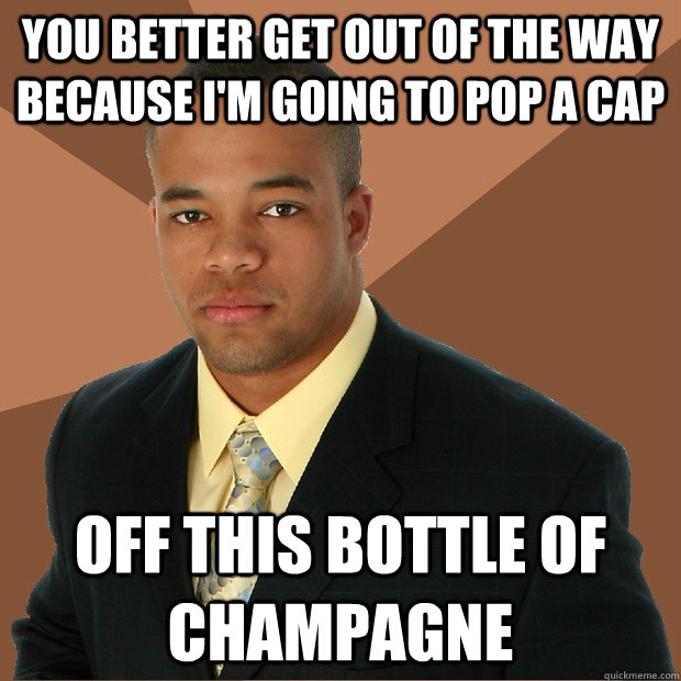 You better get out of the way because I'm going to pop a cap off this bottle of champagne  Successful Black Man