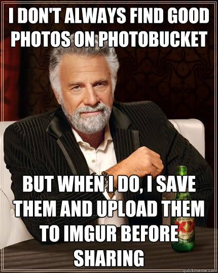 I don't always find good photos on photobucket But when I do, I save them and upload them to imgur before sharing  The Most Interesting Man In The World