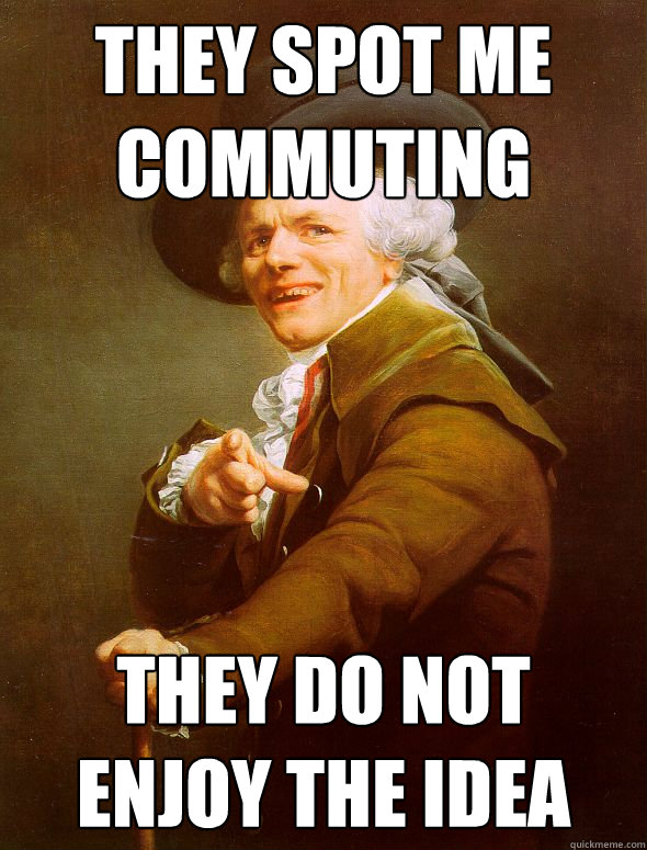 They spot me commuting they do not enjoy the idea  Joseph Ducreux