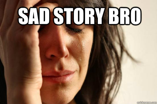 SAD STORY BRO  - SAD STORY BRO   First World Problems