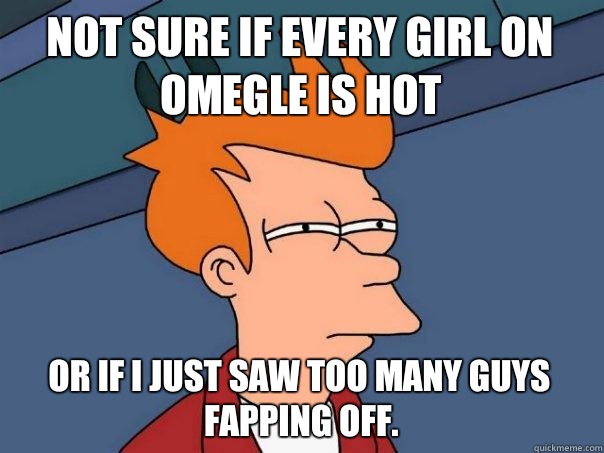 Not sure if every girl on Omegle is hot Or If I just saw too many guys fapping off.  Futurama Fry