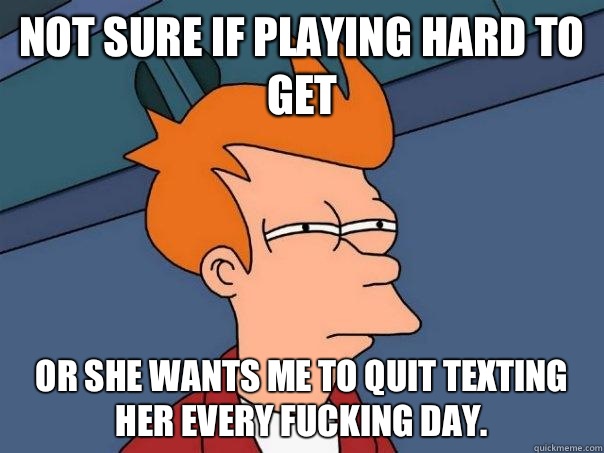 Not sure if playing hard to get Or she wants me to quit texting her every fucking day.  Futurama Fry