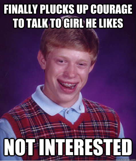 finally plucks up courage to talk to girl he likes not interested - finally plucks up courage to talk to girl he likes not interested  Bad Luck Brian