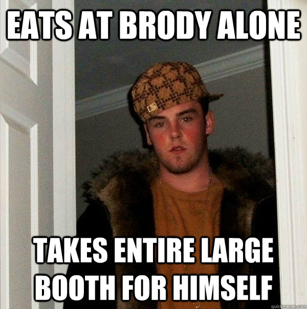 Eats at Brody alone Takes entire large booth for himself  Scumbag Steve