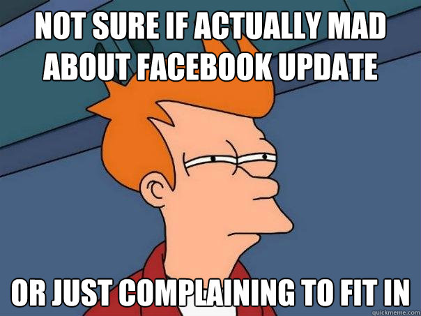 Not sure if actually mad about facebook update Or just complaining to fit in - Not sure if actually mad about facebook update Or just complaining to fit in  Futurama Fry