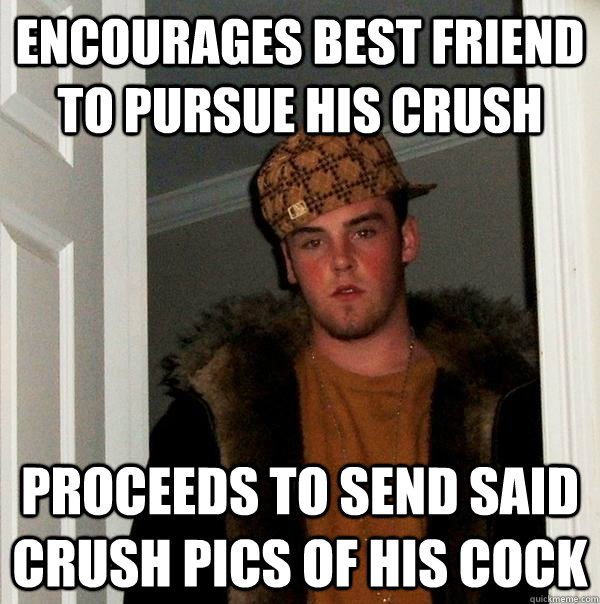 encourages best friend to pursue his crush proceeds to send said crush pics of his cock  Scumbag Steve