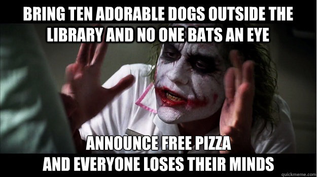 Bring ten adorable dogs outside the library and no one bats an eye announce free pizza 
and everyone loses their minds  Joker Mind Loss