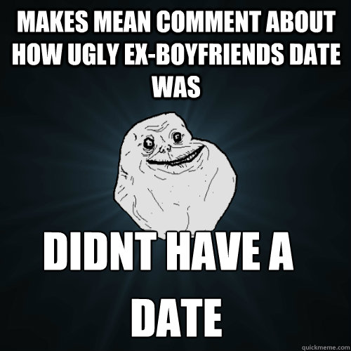 Makes mean comment about how ugly ex-boyfriends date was Didnt have a  date  Forever Alone