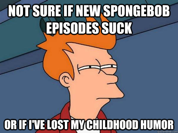 Not sure if new spongebob episodes suck or if i've lost my childhood humor - Not sure if new spongebob episodes suck or if i've lost my childhood humor  Futurama Fry