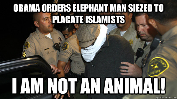 Obama Orders Elephant Man Siezed to Placate Islamists I Am Not An Animal!  Defend the Constitution