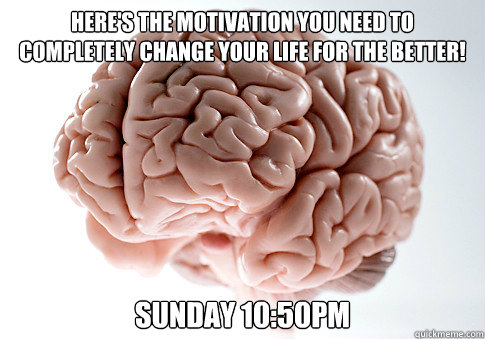 HERE'S THE MOTIVATION YOU NEED TO COMPLETELY CHANGE YOUR LIFE FOR THE BETTER! SUNDAY 10:50PM  Scumbag Brain