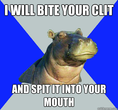 i will bite your clit and spit it into your mouth - i will bite your clit and spit it into your mouth  Skeptical Hippo