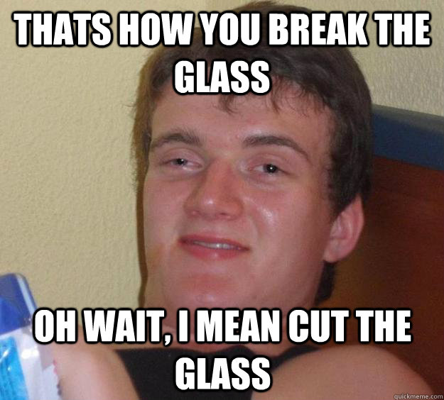 thats how you break the glass oh wait, i mean cut the glass - thats how you break the glass oh wait, i mean cut the glass  10 Guy